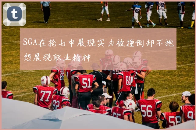 SGA在抢七中展现实力被撞倒却不抱怨展现职业精神