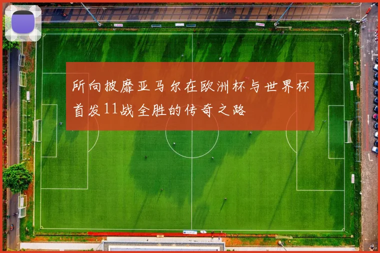 所向披靡亚马尔在欧洲杯与世界杯首发11战全胜的传奇之路