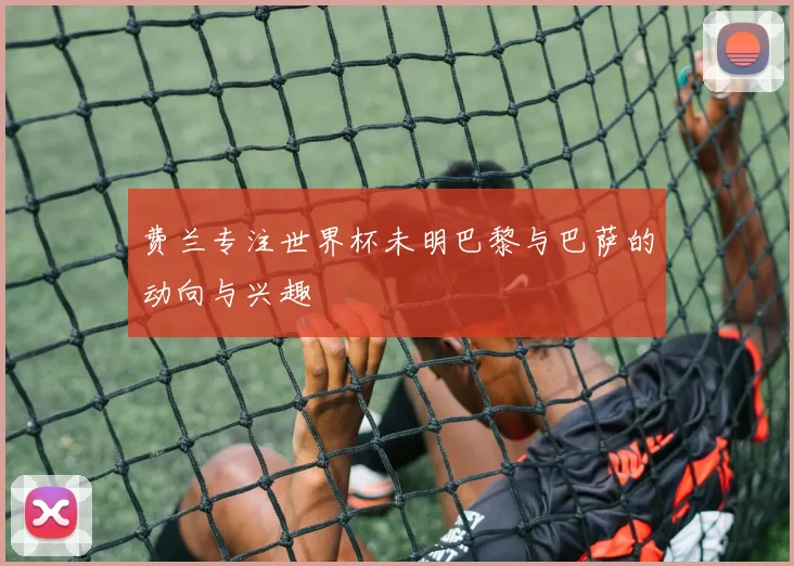 费兰专注世界杯未明巴黎与巴萨的动向与兴趣