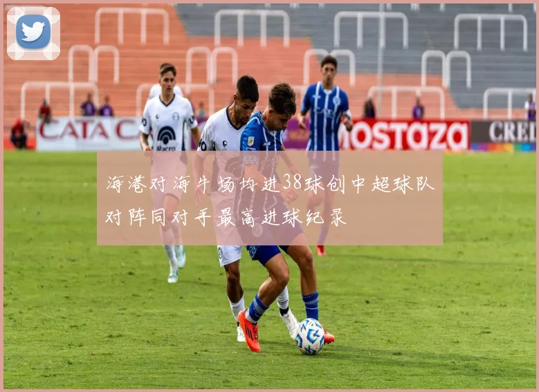 海港对海牛场均进38球创中超球队对阵同对手最高进球纪录