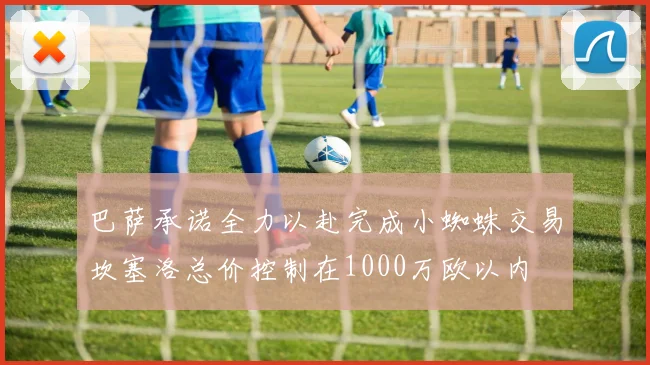 巴萨承诺全力以赴完成小蜘蛛交易坎塞洛总价控制在1000万欧以内