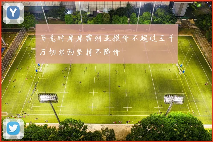 马竞对库库雷利亚报价不超过五千万切尔西坚持不降价