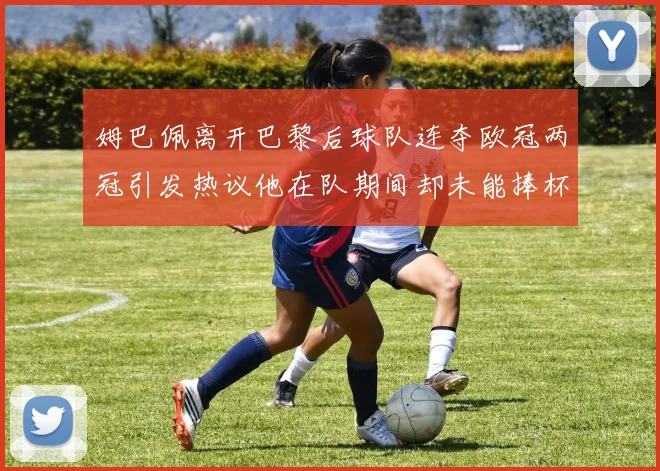 姆巴佩离开巴黎后球队连夺欧冠两冠引发热议他在队期间却未能捧杯