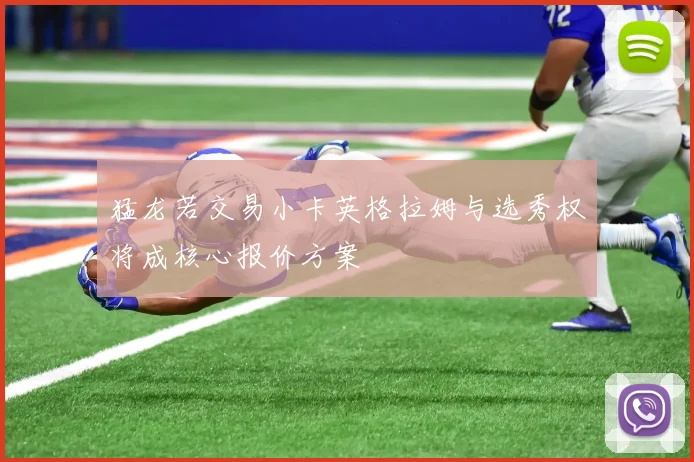 猛龙若交易小卡英格拉姆与选秀权将成核心报价方案