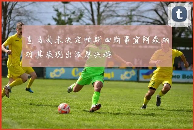 皇马尚未决定帕斯回购事宜阿森纳对其表现出浓厚兴趣