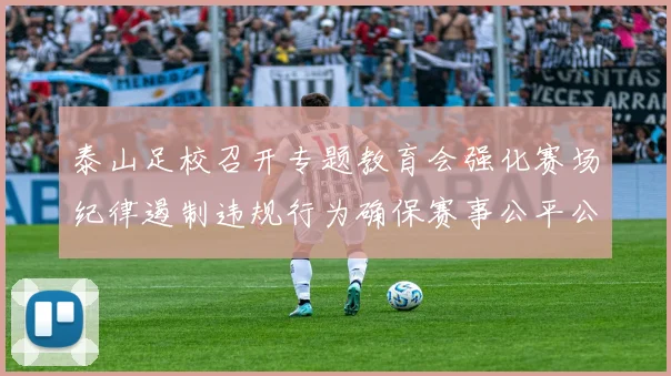 泰山足校召开专题教育会强化赛场纪律遏制违规行为确保赛事公平公正