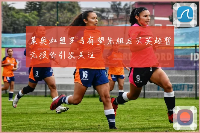 莱奥加盟罗马有望先租后买英超暂无报价引发关注