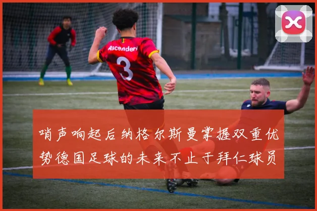 哨声响起后纳格尔斯曼掌握双重优势德国足球的未来不止于拜仁球员