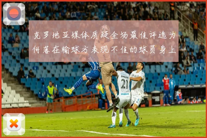 克罗地亚媒体质疑全场最佳评选为何落在输球方表现不佳的球员身上
