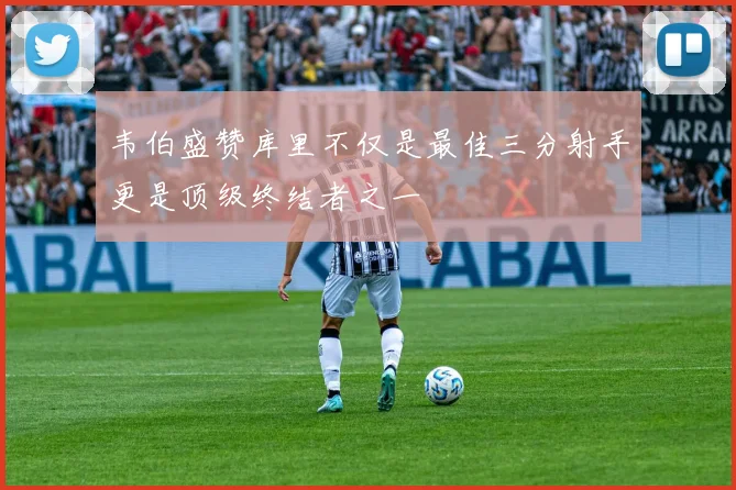 韦伯盛赞库里不仅是最佳三分射手更是顶级终结者之一