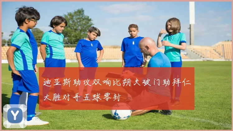 迪亚斯助攻双响比朔夫破门助拜仁大胜对手五球零封