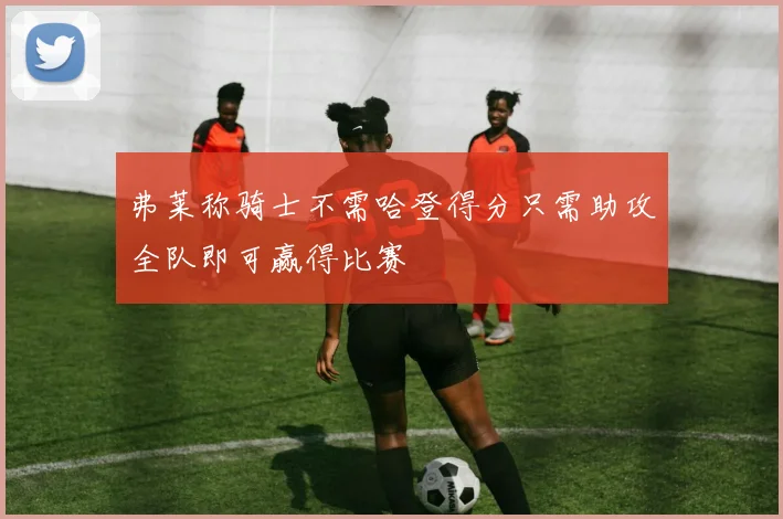 弗莱称骑士不需哈登得分只需助攻全队即可赢得比赛