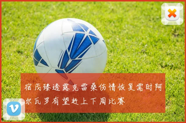 宿茂臻透露克雷桑伤情恢复需时阿尔瓦罗有望赶上下周比赛