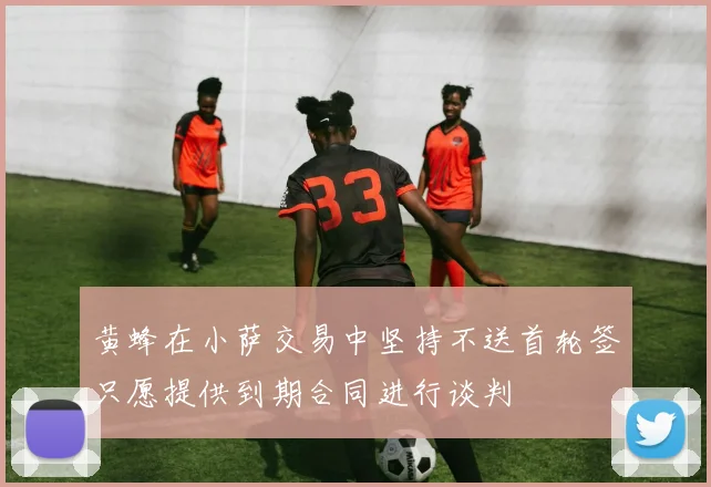 黄蜂在小萨交易中坚持不送首轮签只愿提供到期合同进行谈判