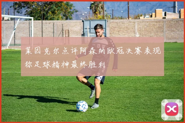 莱因克尔点评阿森纳欧冠决赛表现称足球精神最终胜利