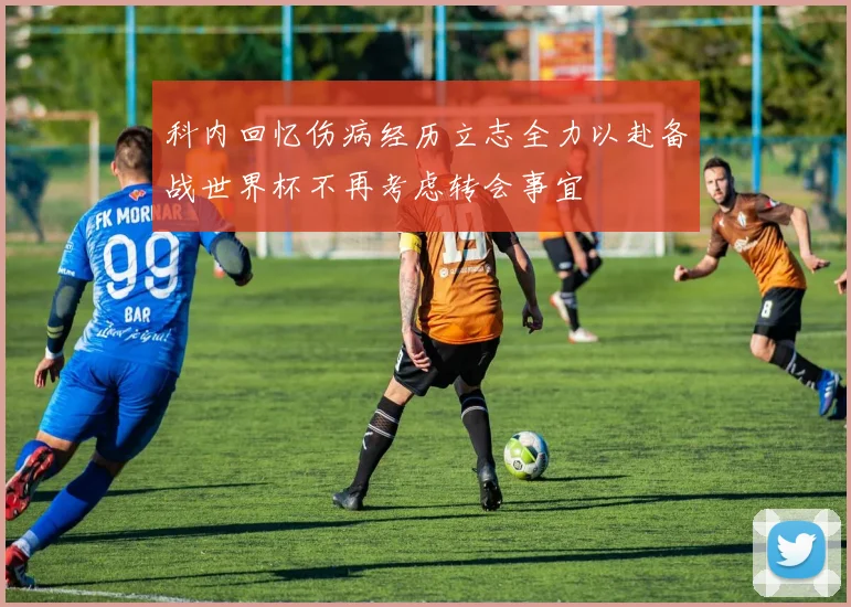 科内回忆伤病经历立志全力以赴备战世界杯不再考虑转会事宜