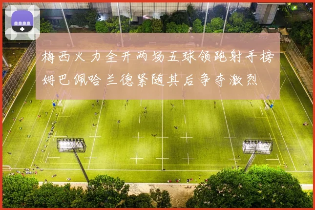 梅西火力全开两场五球领跑射手榜姆巴佩哈兰德紧随其后争夺激烈