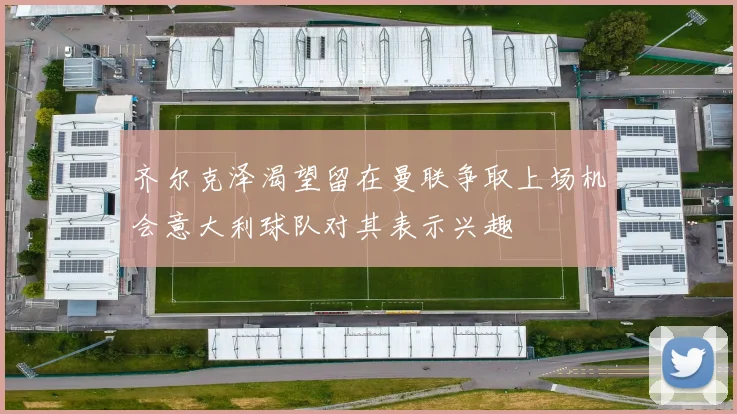 齐尔克泽渴望留在曼联争取上场机会意大利球队对其表示兴趣