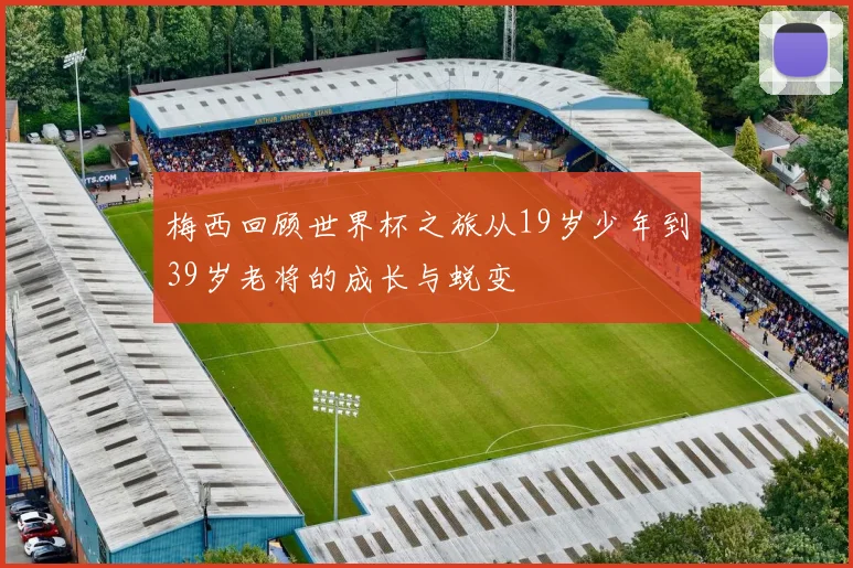 梅西回顾世界杯之旅从19岁少年到39岁老将的成长与蜕变