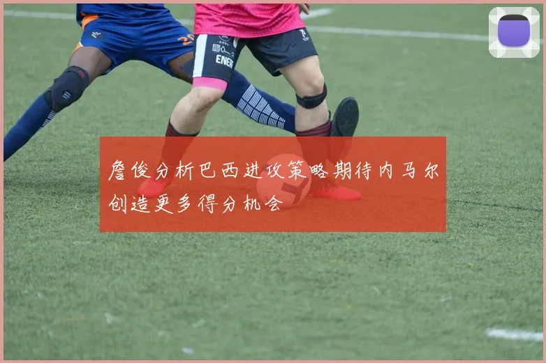 詹俊分析巴西进攻策略期待内马尔创造更多得分机会