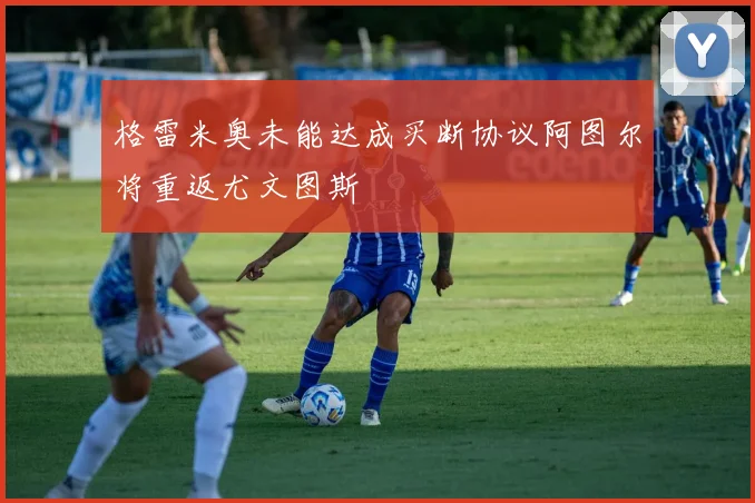 格雷米奥未能达成买断协议阿图尔将重返尤文图斯