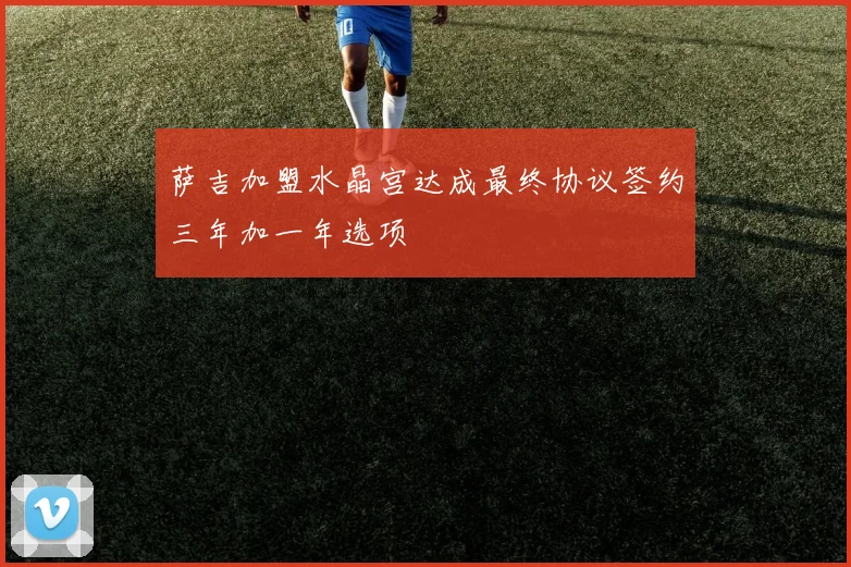 萨吉加盟水晶宫达成最终协议签约三年加一年选项