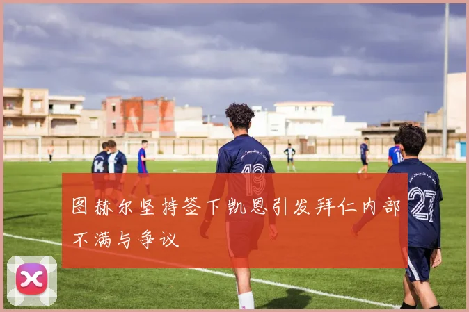 图赫尔坚持签下凯恩引发拜仁内部不满与争议