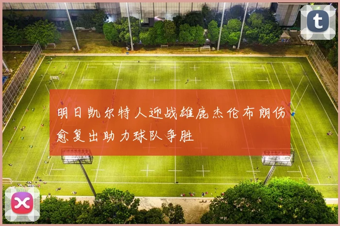 明日凯尔特人迎战雄鹿杰伦布朗伤愈复出助力球队争胜