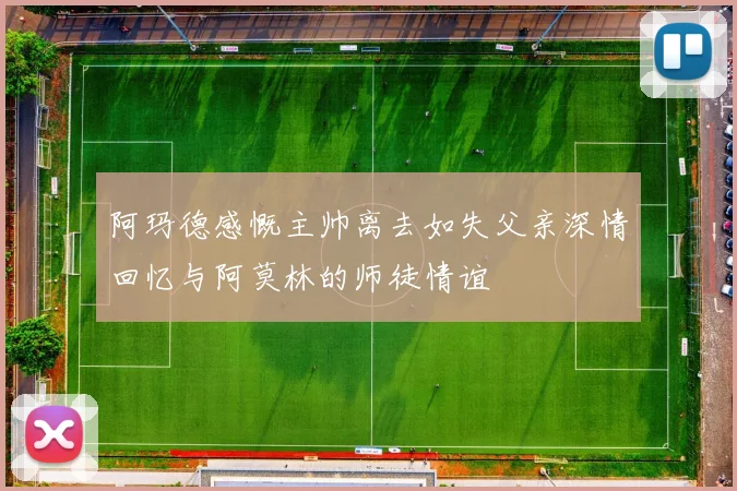 阿玛德感慨主帅离去如失父亲深情回忆与阿莫林的师徒情谊