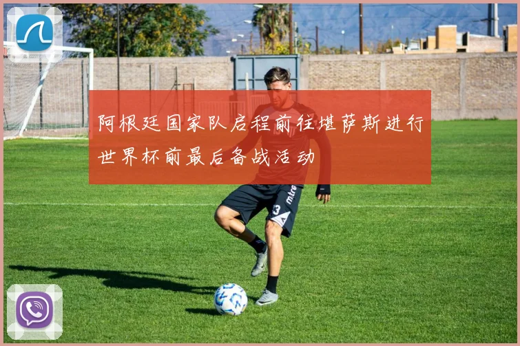 阿根廷国家队启程前往堪萨斯进行世界杯前最后备战活动