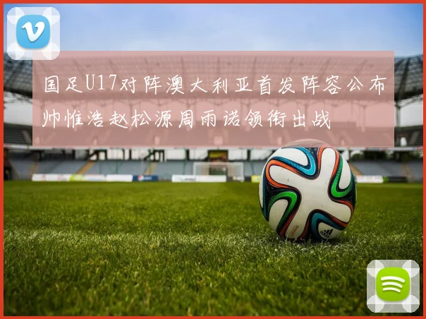 国足U17对阵澳大利亚首发阵容公布帅惟浩赵松源周雨诺领衔出战
