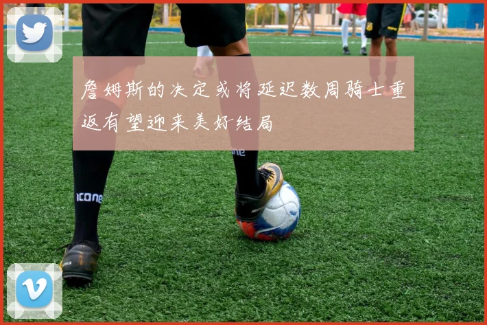 詹姆斯的决定或将延迟数周骑士重返有望迎来美好结局